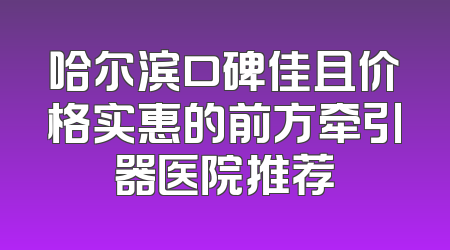 哈尔滨口碑佳且价格实惠的前方牵引器医院推荐