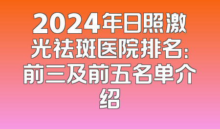 2024年日照激光祛斑医院排名：前三及前五名单介绍