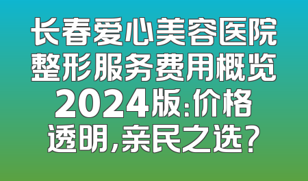 长春爱心美容医院整形服务费用概览2024版：价格透明，亲民之选？