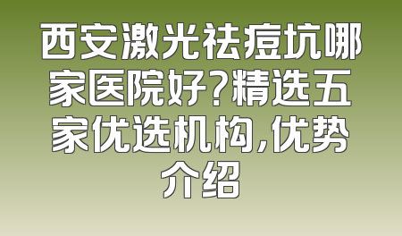 西安激光祛痘坑哪家医院好？精选五家优选机构，优势介绍