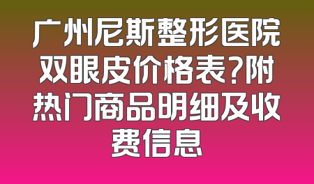 广州尼斯整形医院双眼皮价格表？附热门商品明细及收费信息