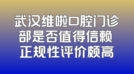 武汉维啦口腔门诊部是否值得信赖 正规性评价颇高