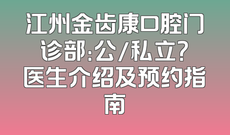 江州金齿康口腔门诊部：公/私立？医生介绍及预约指南