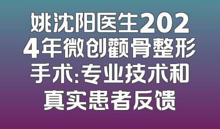 姚沈阳医生2024年微创颧骨整形手术：专业技术和真实患者反馈