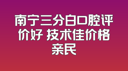南宁三分白口腔评价好 技术佳价格亲民