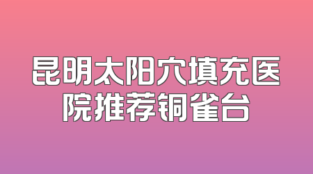昆明太阳穴填充医院推荐铜雀台