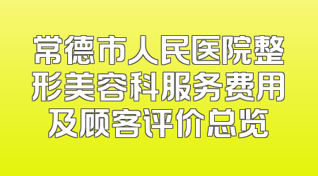常德市人民医院整形美容科服务费用及顾客评价总览