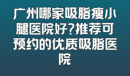 广州哪家吸脂瘦小腿医院好？推荐可预约的优质吸脂医院