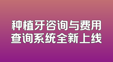 种植牙咨询与费用查询系统全新上线