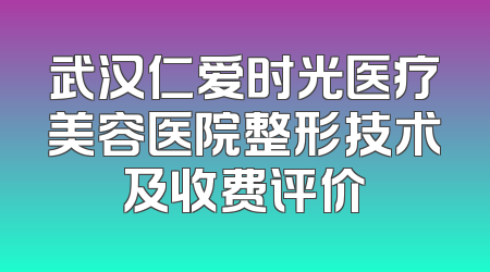 武汉仁爱时光医疗美容医院整形技术及收费评价