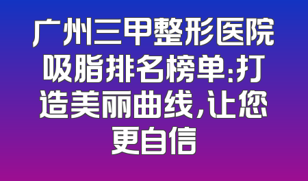广州三甲整形医院吸脂排名榜单：打造美丽曲线，让您更自信