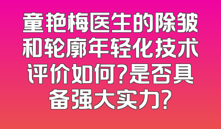 童艳梅医生的除皱和轮廓年轻化技术评价如何？是否具备强大实力？