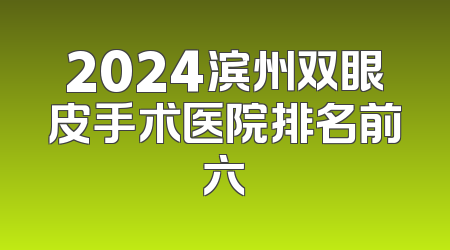 2024滨州双眼皮手术医院排名前六