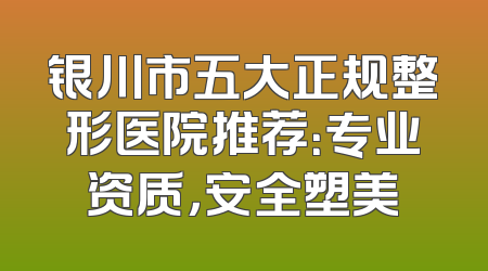 银川市五大正规整形医院推荐：专业资质，安全塑美