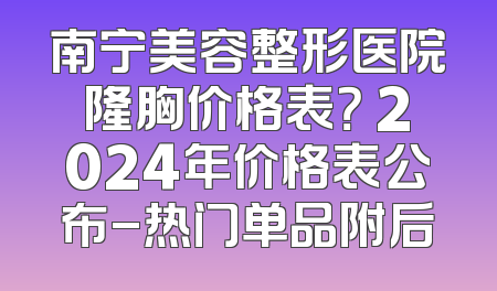 南宁美容整形医院隆胸价格表？ 2024年价格表公布-热门单品附后