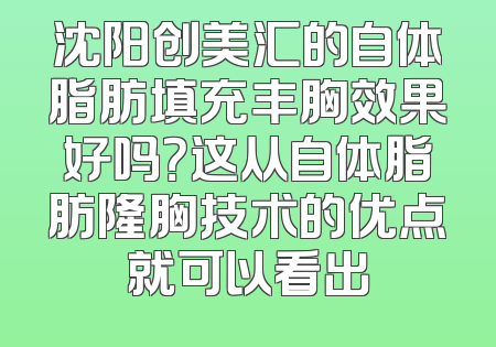 沈阳创美汇的自体脂肪填充丰胸效果好吗？这从自体脂肪隆胸技术的优点就可以看出