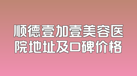 顺德壹加壹美容医院地址及口碑价格