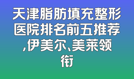 天津脂肪填充整形医院排名前五推荐，伊美尔、美莱领衔