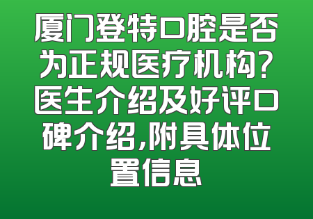 厦门登特口腔是否为正规医疗机构？医生介绍及好评口碑介绍，附具体位置信息