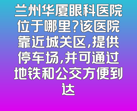 兰州华厦眼科医院位于哪里？该医院靠近城关区，提供停车场，并可通过地铁和公交方便到达