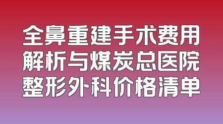 全鼻重建手术费用解析与煤炭总医院整形外科价格清单