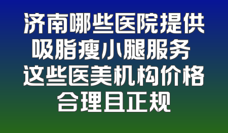 济南哪些医院提供吸脂瘦小腿服务 这些医美机构价格合理且正规