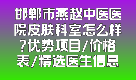 邯郸市燕赵中医医院皮肤科室怎么样？优势项目/价格表/精选医生信息