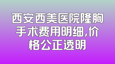 西安西美医院隆胸手术费用明细，价格公正透明