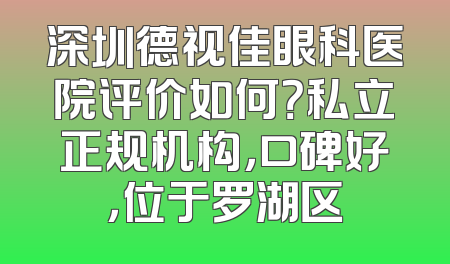 深圳德视佳眼科医院评价如何？私立正规机构，口碑好，位于罗湖区