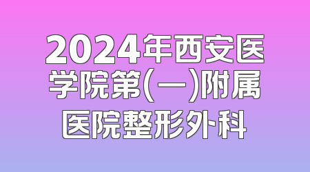 2024年西安医学院第(一)附属医院整形外科