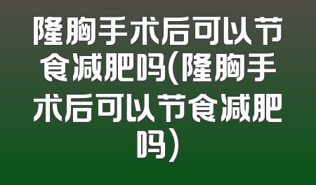 隆胸手术后可以节食减肥吗(隆胸手术后可以节食减肥吗)