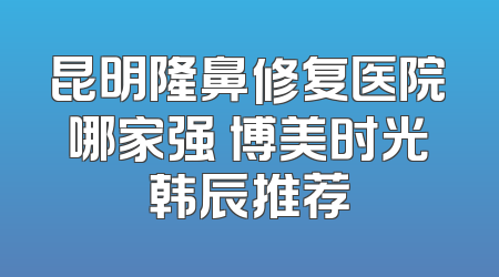 昆明隆鼻修复医院哪家强 博美时光韩辰推荐