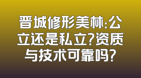 晋城修形美林：公立还是私立？资质与技术可靠吗？