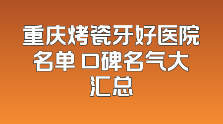 重庆烤瓷牙好医院名单 口碑名气大汇总