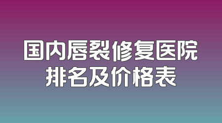 国内唇裂修复医院排名及价格表