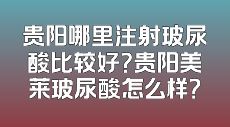 贵阳哪里注射玻尿酸比较好？贵阳美莱玻尿酸怎么样？