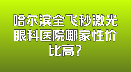哈尔滨全飞秒激光眼科医院哪家性价比高？
