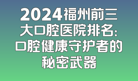 2024福州前三大口腔医院排名：口腔健康守护者的秘密武器