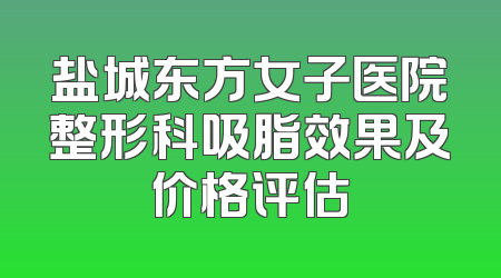 盐城东方女子医院整形科吸脂效果及价格评估