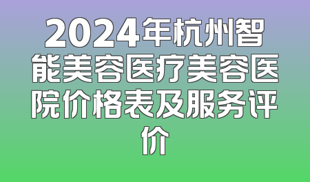 2024年杭州智能美容医疗美容医院价格表及服务评价