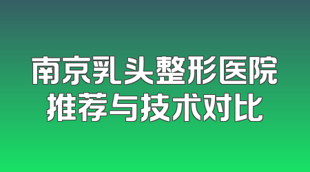 南京乳头整形医院推荐与技术对比