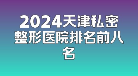 2024天津私密整形医院排名前八名