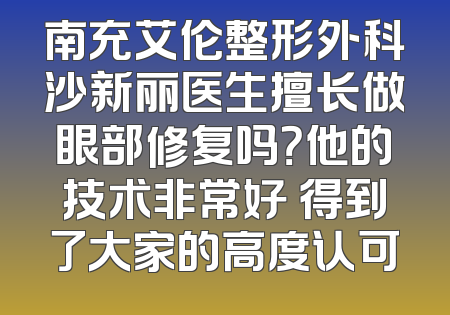 南充艾伦整形外科沙新丽医生擅长做眼部修复吗？他的技术非常好 得到了大家的高度认可