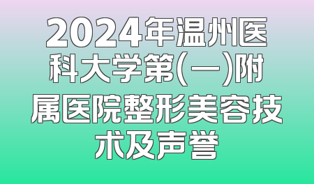 2024年温州医科大学第(一)附属医院整形美容技术及声誉