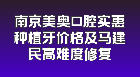 南京美奥口腔实惠种植牙价格及马建民高难度修复