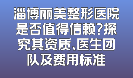 淄博丽美整形医院是否值得信赖？探究其资质、医生团队及费用标准