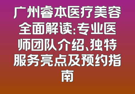 广州睿本医疗美容全面解读：专业医师团队介绍、独特服务亮点及预约指南