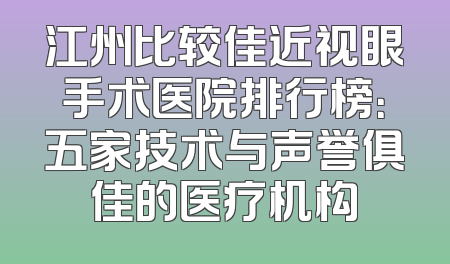 江州比较佳近视眼手术医院排行榜：五家技术与声誉俱佳的医疗机构