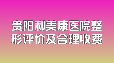 贵阳利美康医院整形评价及合理收费