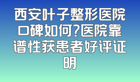 西安叶子整形医院口碑如何？医院靠谱性获患者好评证明